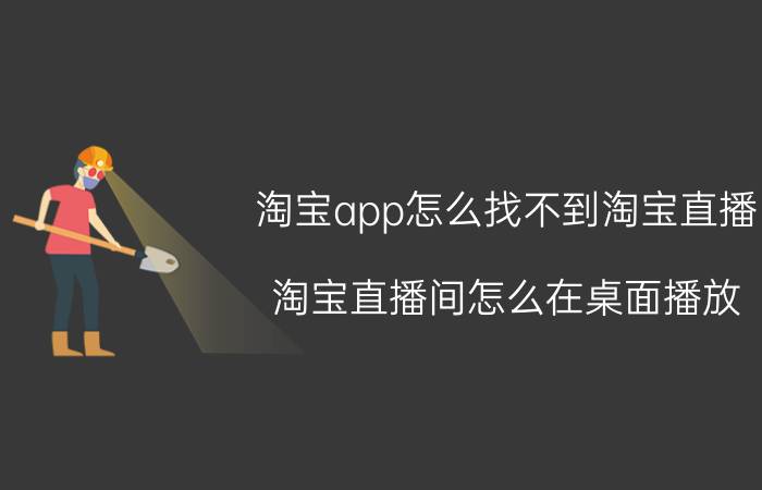 淘宝app怎么找不到淘宝直播 淘宝直播间怎么在桌面播放？